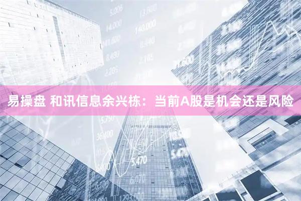 易操盘 和讯信息余兴栋：当前A股是机会还是风险