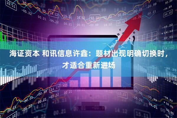 海证资本 和讯信息许鑫：题材出现明确切换时，才适合重新进场