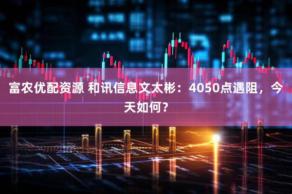 富农优配资源 和讯信息文太彬：4050点遇阻，今天如何？