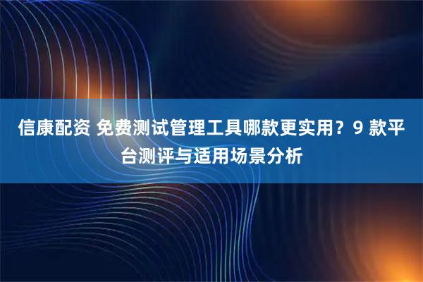 信康配资 免费测试管理工具哪款更实用？9 款平台测评与适用场景分析