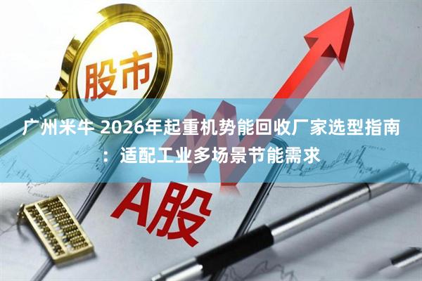 广州米牛 2026年起重机势能回收厂家选型指南：适配工业多场景节能需求