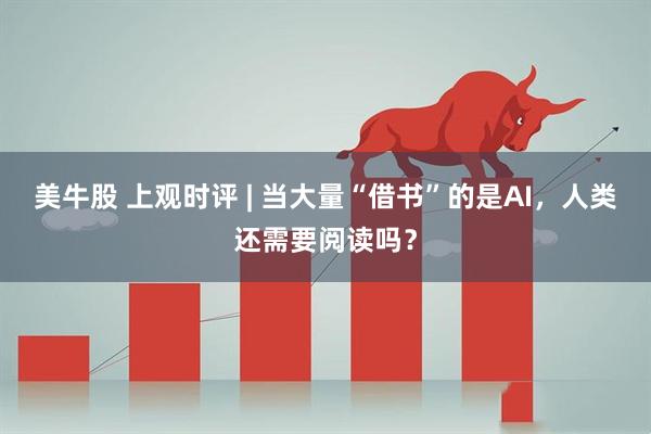 美牛股 上观时评 | 当大量“借书”的是AI，人类还需要阅读吗？
