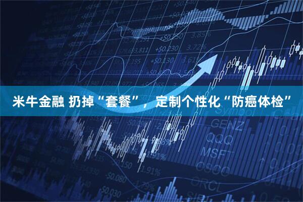 米牛金融 扔掉“套餐”，定制个性化“防癌体检”