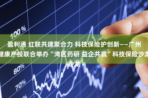 盈利通 红联共建聚合力 科技保险护创新——广州健康产投联合举办“湾区药研 益企共赢”科技保险沙龙