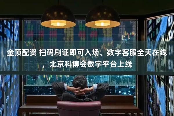金顶配资 扫码刷证即可入场、数字客服全天在线，北京科博会数字平台上线