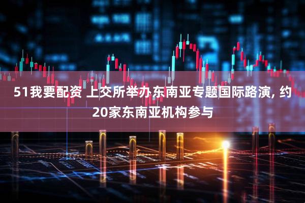 51我要配资 上交所举办东南亚专题国际路演, 约20家东南亚机构参与