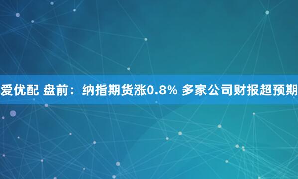 爱优配 盘前：纳指期货涨0.8% 多家公司财报超预期