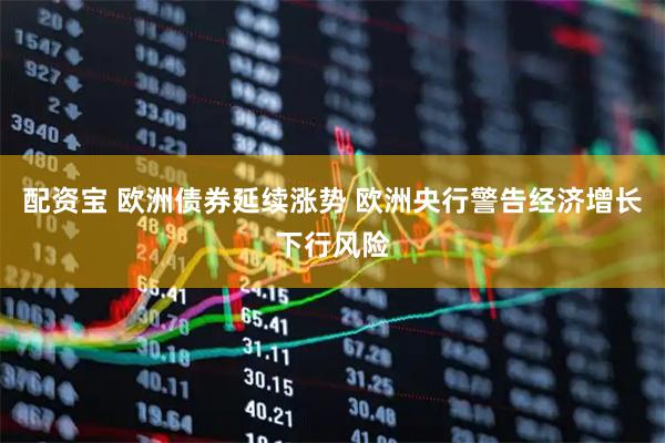 配资宝 欧洲债券延续涨势 欧洲央行警告经济增长下行风险