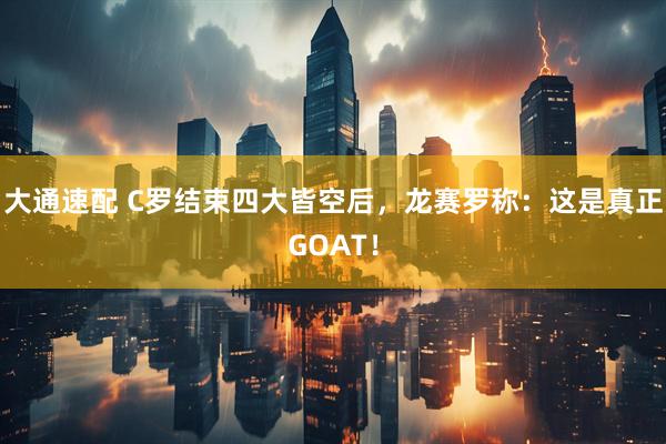 大通速配 C罗结束四大皆空后，龙赛罗称：这是真正GOAT！