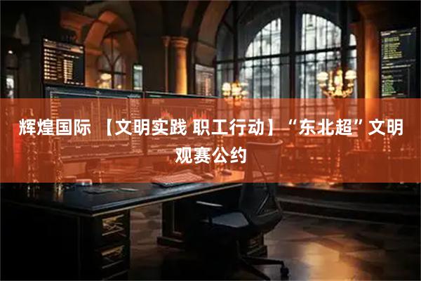 辉煌国际 【文明实践 职工行动】“东北超”文明观赛公约