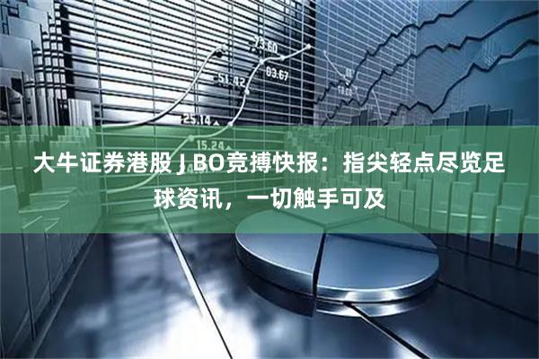 大牛证券港股 J BO竞搏快报：指尖轻点尽览足球资讯，一切触手可及