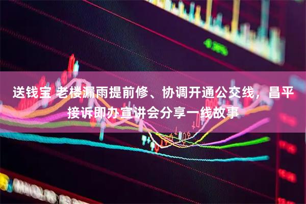 送钱宝 老楼漏雨提前修、协调开通公交线,昌平接诉即办宣讲会分享一线故事