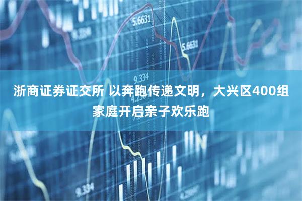 浙商证券证交所 以奔跑传递文明，大兴区400组家庭开启亲子欢乐跑