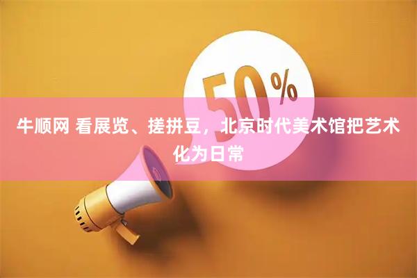 牛顺网 看展览、搓拼豆，北京时代美术馆把艺术化为日常