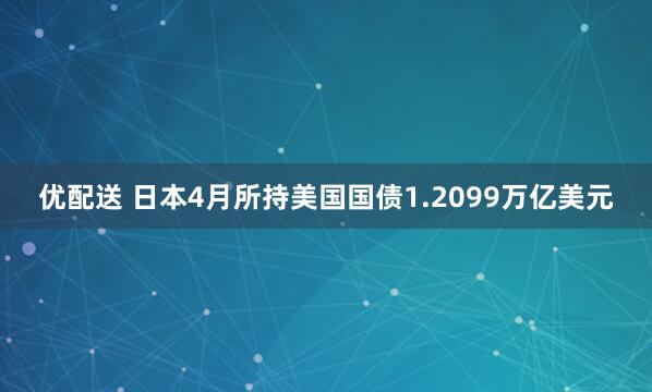 优配送 日本4月所持美国国债1.2099万亿美元