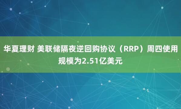华夏理财 美联储隔夜逆回购协议（RRP）周四使用规模为2.51亿美元