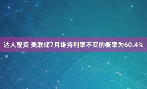达人配资 美联储7月维持利率不变的概率为60.4%