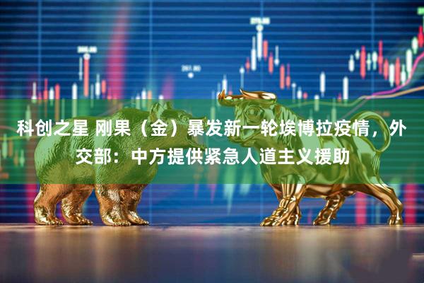科创之星 刚果（金）暴发新一轮埃博拉疫情，外交部：中方提供紧急人道主义援助