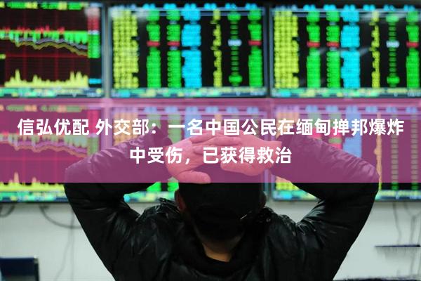 信弘优配 外交部：一名中国公民在缅甸掸邦爆炸中受伤，已获得救治