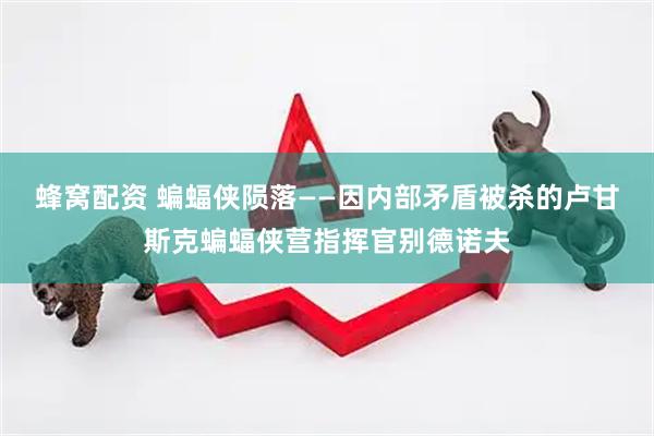 蜂窝配资 蝙蝠侠陨落——因内部矛盾被杀的卢甘斯克蝙蝠侠营指挥官别德诺夫