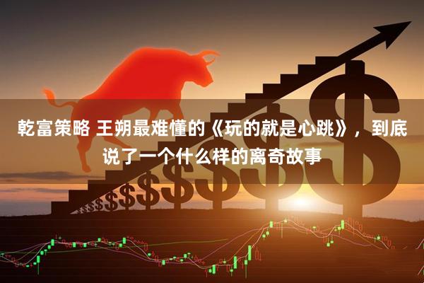 乾富策略 王朔最难懂的《玩的就是心跳》，到底说了一个什么样的离奇故事