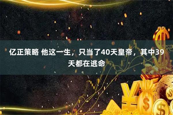 亿正策略 他这一生，只当了40天皇帝，其中39天都在逃命