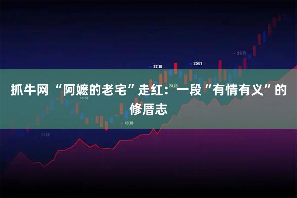 抓牛网 “阿嬷的老宅”走红：一段“有情有义”的修厝志