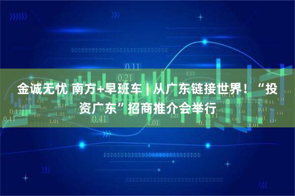 金诚无忧 南方+早班车 | 从广东链接世界！“投资广东”招商推介会举行