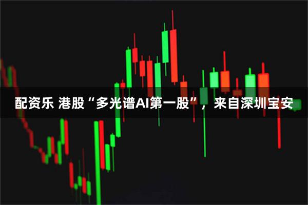 配资乐 港股“多光谱AI第一股”,来自深圳宝安