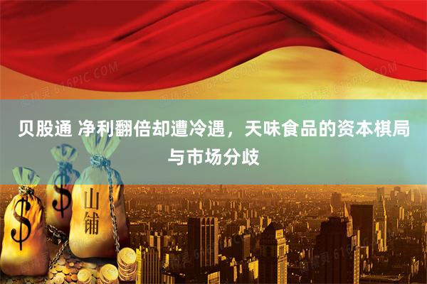 贝股通 净利翻倍却遭冷遇，天味食品的资本棋局与市场分歧