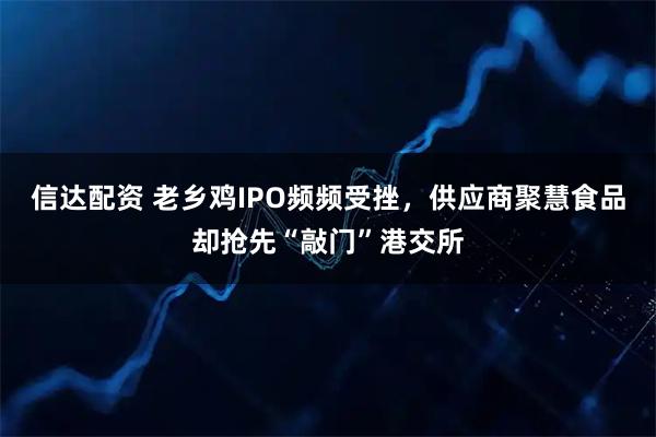 信达配资 老乡鸡IPO频频受挫,供应商聚慧食品却抢先“敲门”港交所