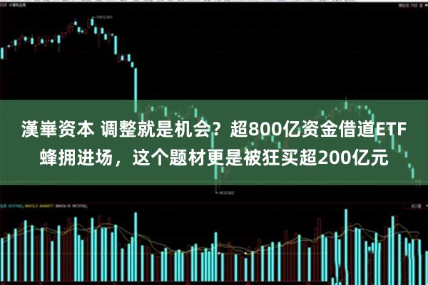 漢崋资本 调整就是机会？超800亿资金借道ETF蜂拥进场，这个题材更是被狂买超200亿元