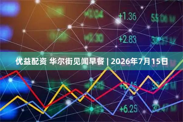 优益配资 华尔街见闻早餐 | 2026年7月15日