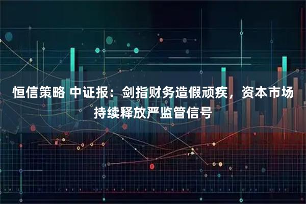 恒信策略 中证报：剑指财务造假顽疾，资本市场持续释放严监管信号