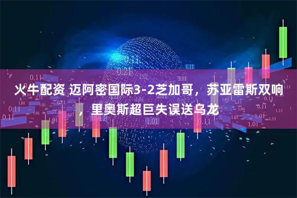 火牛配资 迈阿密国际3-2芝加哥，苏亚雷斯双响，里奥斯超巨失误送乌龙