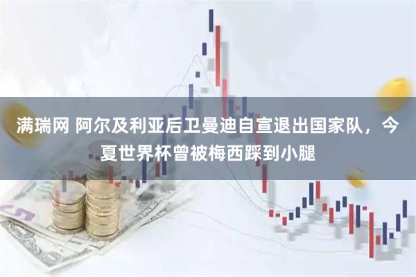 满瑞网 阿尔及利亚后卫曼迪自宣退出国家队，今夏世界杯曾被梅西踩到小腿