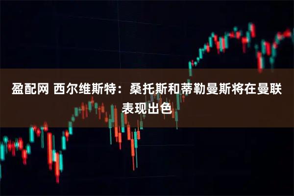 盈配网 西尔维斯特：桑托斯和蒂勒曼斯将在曼联表现出色