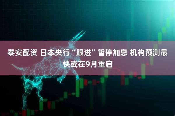 泰安配资 日本央行“跟进”暂停加息 机构预测最快或在9月重启