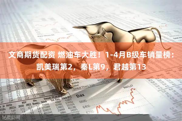 文商期货配资 燃油车大胜！1-4月B级车销量榜：凯美瑞第2，秦L第9，君越第13