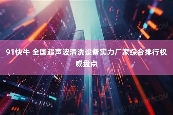 91快牛 全国超声波清洗设备实力厂家综合排行权威盘点