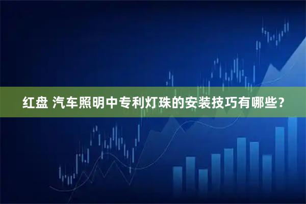 红盘 汽车照明中专利灯珠的安装技巧有哪些?
