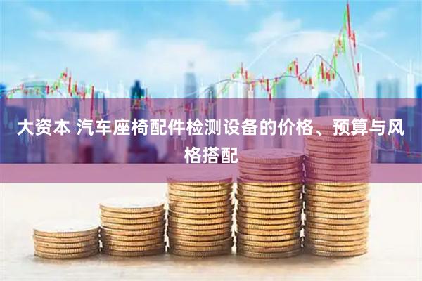 大资本 汽车座椅配件检测设备的价格、预算与风格搭配