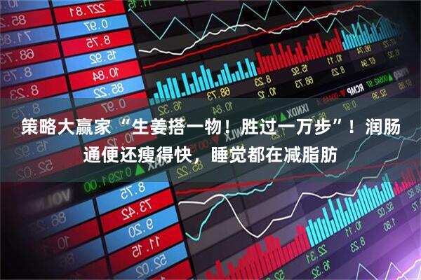 策略大赢家 “生姜搭一物！胜过一万步”！润肠通便还瘦得快，睡觉都在减脂肪