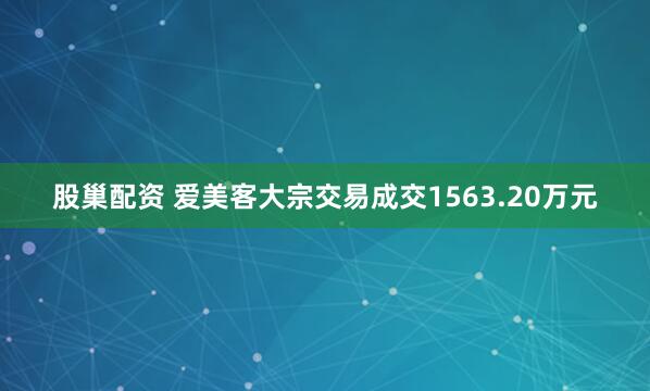 股巢配资 爱美客大宗交易成交1563.20万元