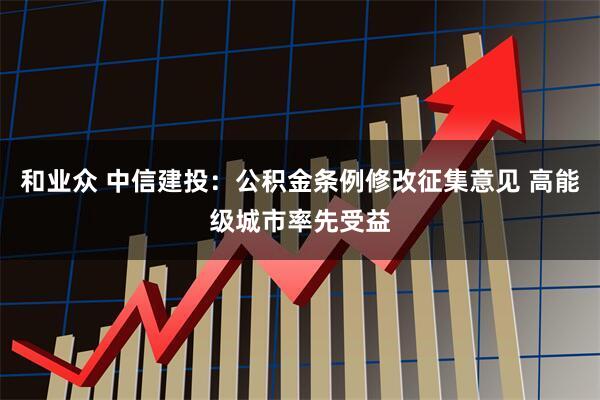 和业众 中信建投：公积金条例修改征集意见 高能级城市率先受益
