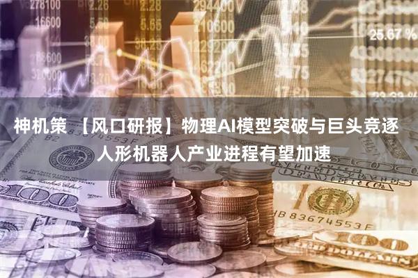 神机策 【风口研报】物理AI模型突破与巨头竞逐   人形机器人产业进程有望加速
