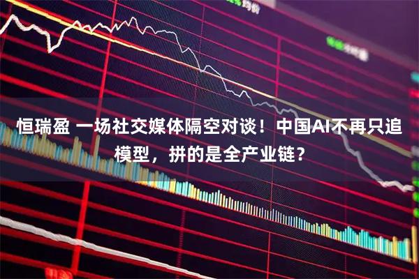 恒瑞盈 一场社交媒体隔空对谈！中国AI不再只追模型，拼的是全产业链？
