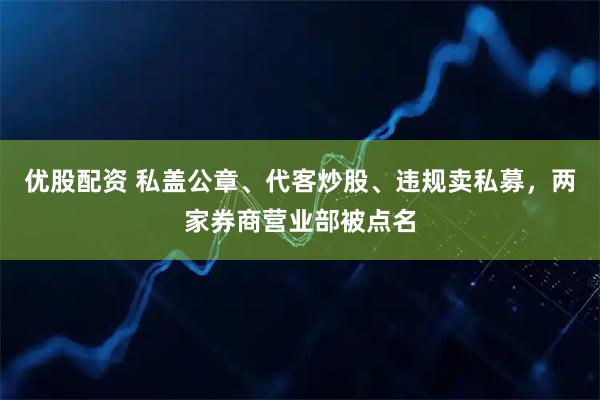 优股配资 私盖公章、代客炒股、违规卖私募，两家券商营业部被点名