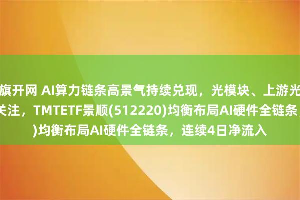 旗开网 AI算力链条高景气持续兑现，光模块、上游光芯片等方向备受关注，TMTETF景顺(512220)均衡布局AI硬件全链条，连续4日净流入