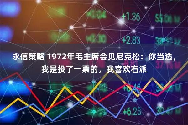 永信策略 1972年毛主席会见尼克松：你当选，我是投了一票的，我喜欢右派